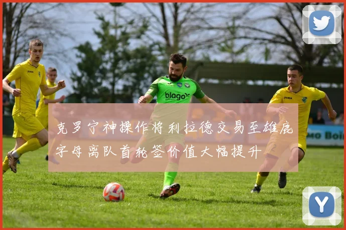 克罗宁神操作将利拉德交易至雄鹿字母离队首轮签价值大幅提升