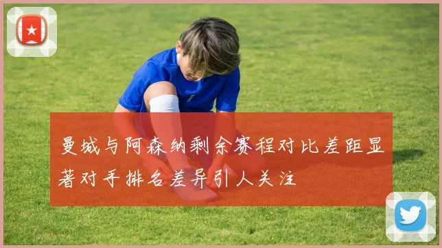 曼城与阿森纳剩余赛程对比差距显著对手排名差异引人关注