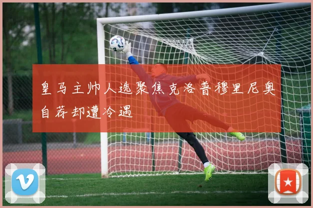 皇马主帅人选聚焦克洛普穆里尼奥自荐却遭冷遇