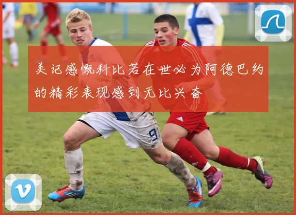 美记感慨科比若在世必为阿德巴约的精彩表现感到无比兴奋