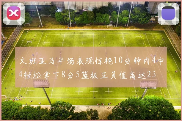 文班亚马半场表现惊艳10分钟内4中4轻松拿下8分5篮板正负值高达23