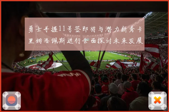 勇士手握11号签即将与潜力新秀卡里姆洛佩斯进行会面探讨未来发展