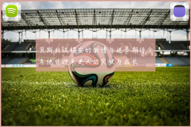 莫斯利谈锡安的激情与进步期待今年他将迎来更大的突破与成长