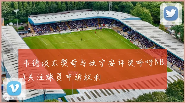 韦德谈东契奇与坎宁安评奖呼吁NBA关注球员申诉权利
