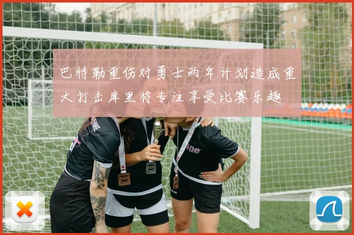 巴特勒重伤对勇士两年计划造成重大打击库里将专注享受比赛乐趣