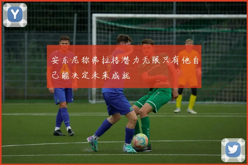 安东尼称弗拉格潜力无限只有他自己能决定未来成就