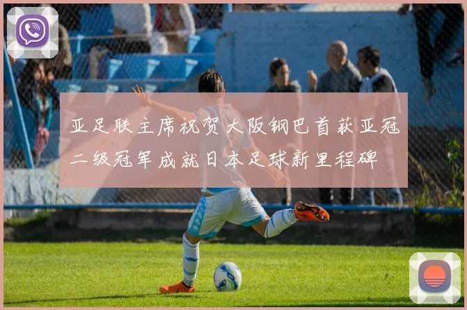 亚足联主席祝贺大阪钢巴首获亚冠二级冠军成就日本足球新里程碑
