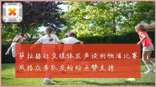 萨拉赫社交媒体发声谈利物浦比赛风格众多队友纷纷点赞支持