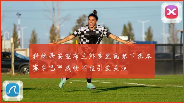 科林蒂安宣布主帅多里瓦尔下课本赛季巴甲战绩不佳引发关注