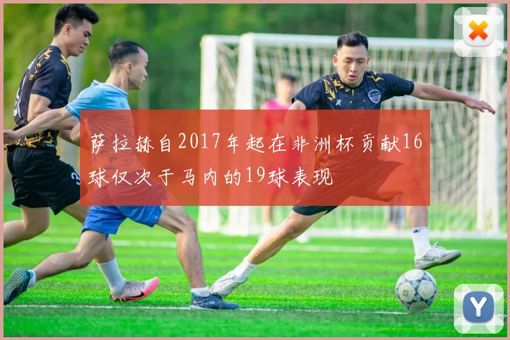 萨拉赫自2017年起在非洲杯贡献16球仅次于马内的19球表现