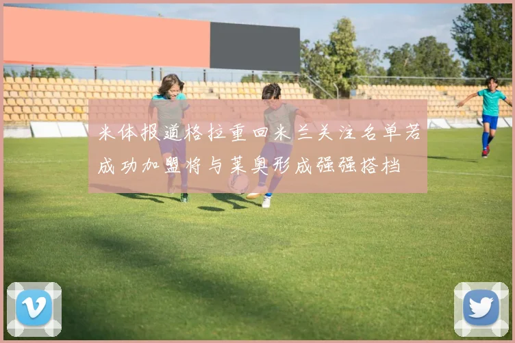 米体报道格拉重回米兰关注名单若成功加盟将与莱奥形成强强搭档