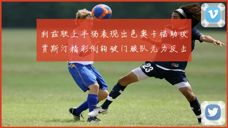 利兹联上半场表现出色奥卡福助攻贾斯汀精彩倒钩破门狼队无力反击