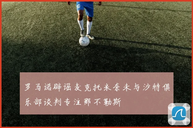 罗马诺辟谣麦克托米奈未与沙特俱乐部谈判专注那不勒斯