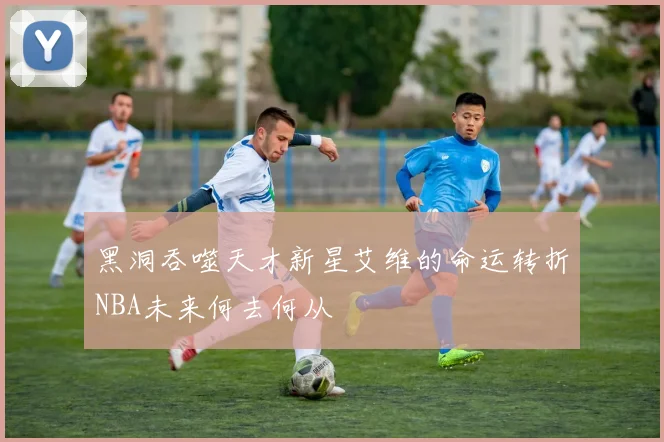 黑洞吞噬天才新星艾维的命运转折NBA未来何去何从