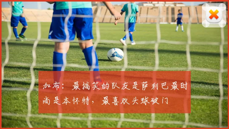 加布：最搞笑的队友是萨利巴最时尚是本怀特，最喜欢头球破门