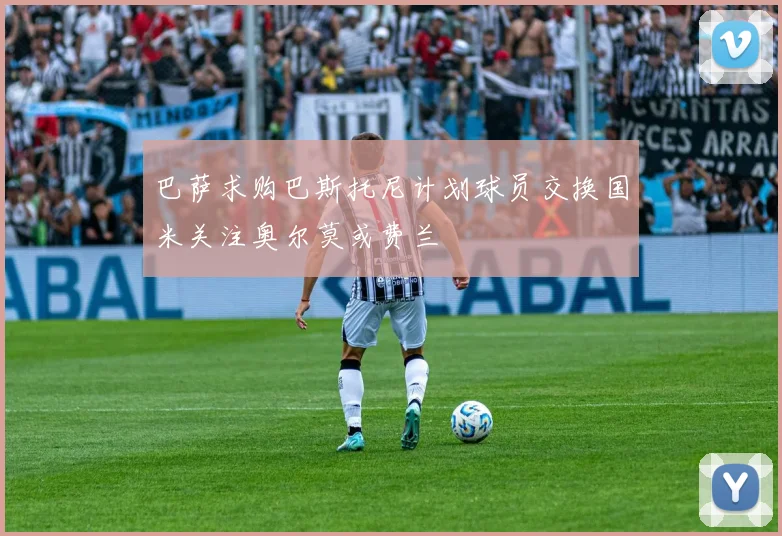 巴萨求购巴斯托尼计划球员交换国米关注奥尔莫或费兰