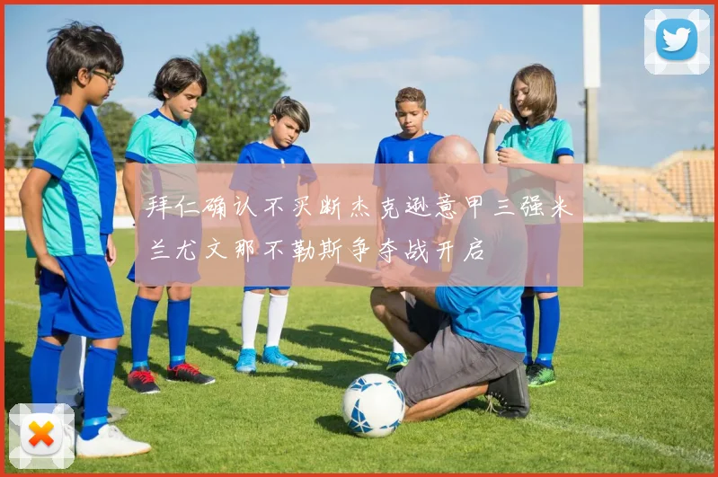 拜仁确认不买断杰克逊意甲三强米兰尤文那不勒斯争夺战开启