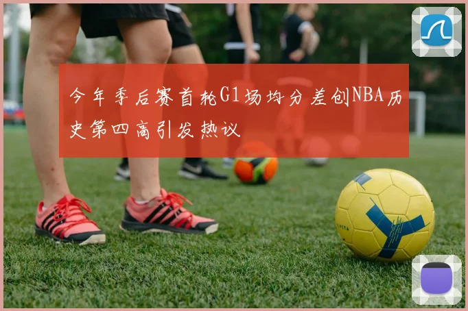 今年季后赛首轮G1场均分差创NBA历史第四高引发热议