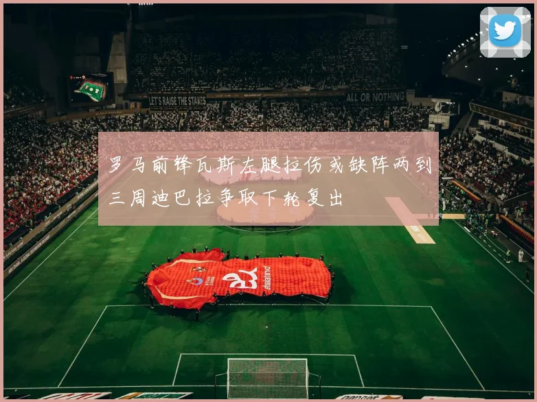 罗马前锋瓦斯左腿拉伤或缺阵两到三周迪巴拉争取下轮复出