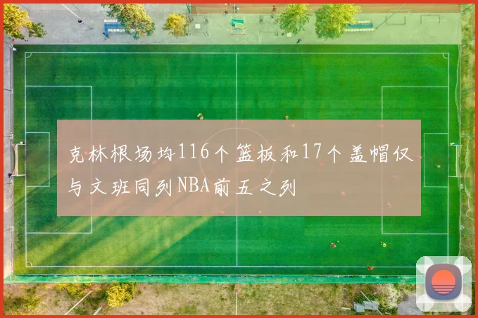 克林根场均116个篮板和17个盖帽仅与文班同列NBA前五之列