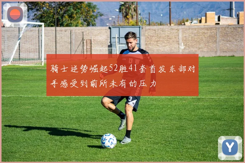 骑士逆势崛起52胜41套首发东部对手感受到前所未有的压力