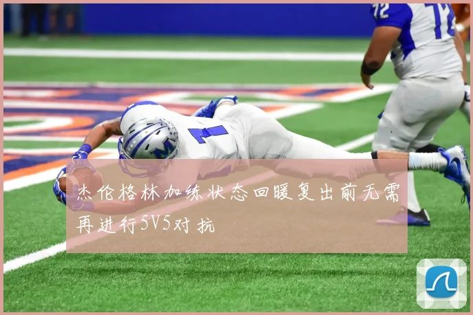 杰伦格林加练状态回暖复出前无需再进行5V5对抗