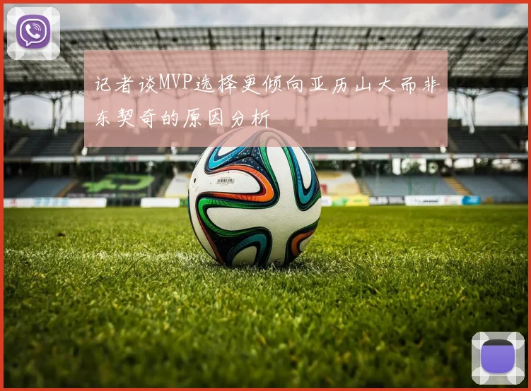 记者谈MVP选择更倾向亚历山大而非东契奇的原因分析