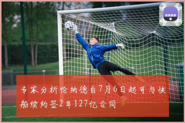 专家分析伦纳德自7月6日起可与快船续约签2年127亿合同