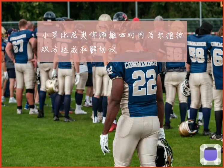 小罗比尼奥律师撤回对内马尔指控双方达成和解协议