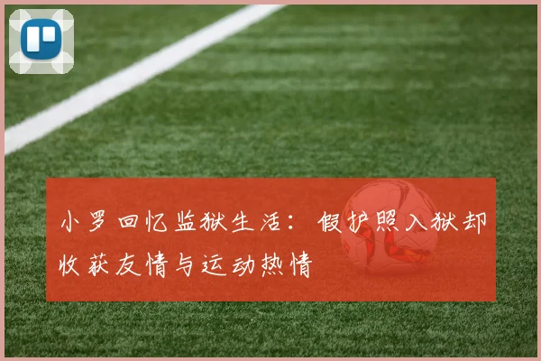 小罗回忆监狱生活：假护照入狱却收获友情与运动热情