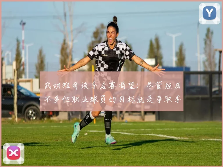 武切维奇谈季后赛渴望：尽管经历不多但职业球员的目标就是争取季后赛