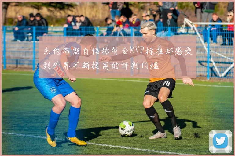 杰伦布朗自信称符合MVP标准却感受到外界不断提高的评判门槛