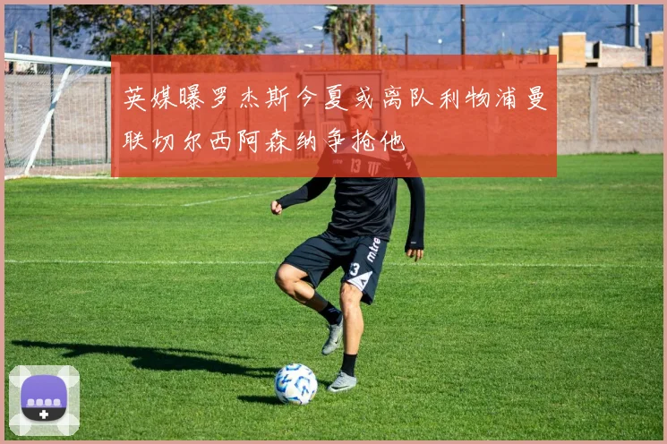 英媒曝罗杰斯今夏或离队利物浦曼联切尔西阿森纳争抢他
