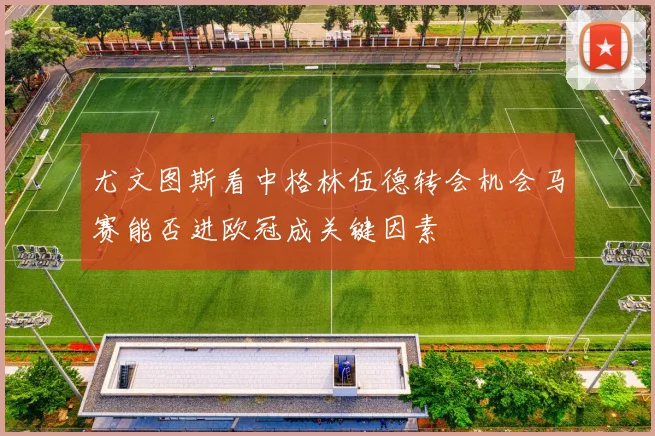 尤文图斯看中格林伍德转会机会马赛能否进欧冠成关键因素