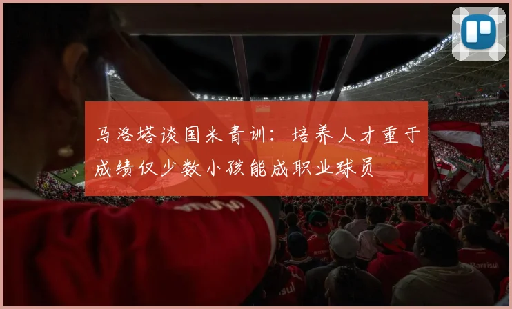马洛塔谈国米青训：培养人才重于成绩仅少数小孩能成职业球员