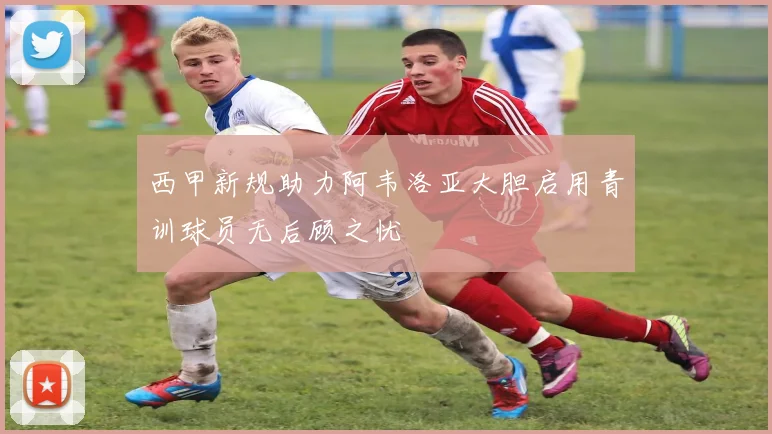 西甲新规助力阿韦洛亚大胆启用青训球员无后顾之忧