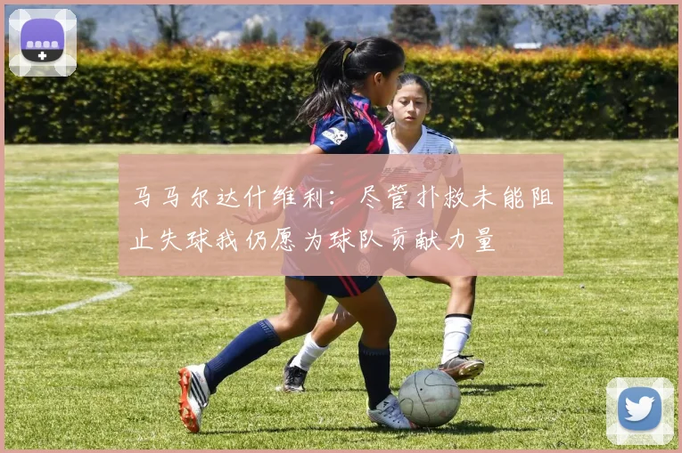 马马尔达什维利：尽管扑救未能阻止失球我仍愿为球队贡献力量