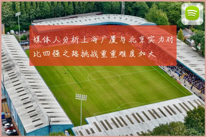媒体人分析上海广厦与北京实力对比四强之路挑战重重难度加大
