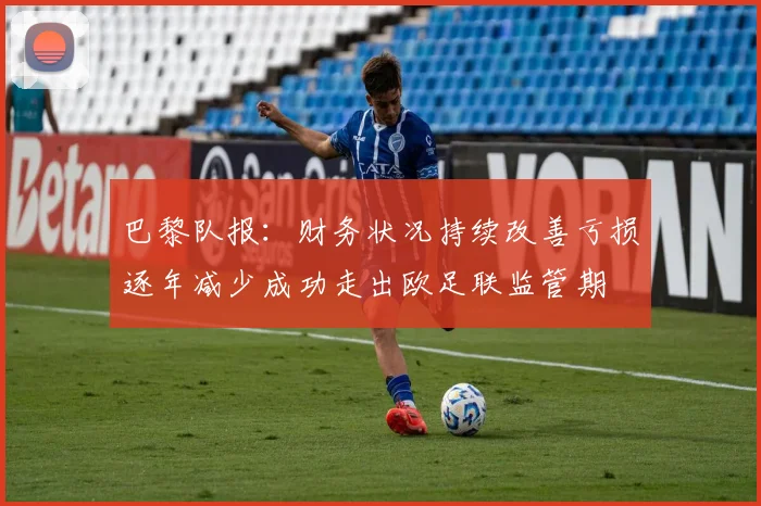 巴黎队报：财务状况持续改善亏损逐年减少成功走出欧足联监管期