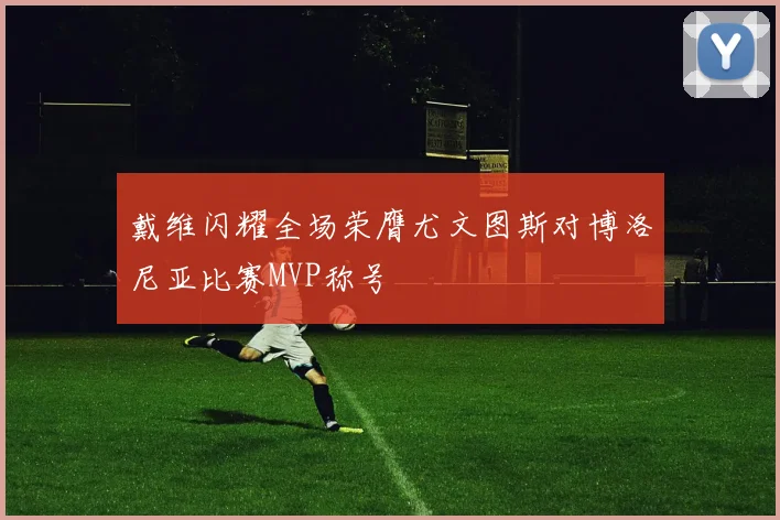 戴维闪耀全场荣膺尤文图斯对博洛尼亚比赛MVP称号