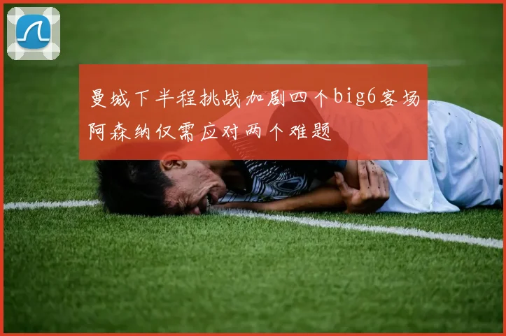 曼城下半程挑战加剧四个big6客场阿森纳仅需应对两个难题
