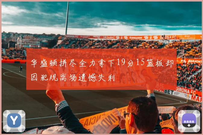 华盛顿拼尽全力拿下19分15篮板却因犯规离场遗憾失利
