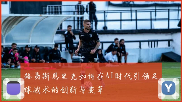 路易斯恩里克如何在AI时代引领足球战术的创新与变革