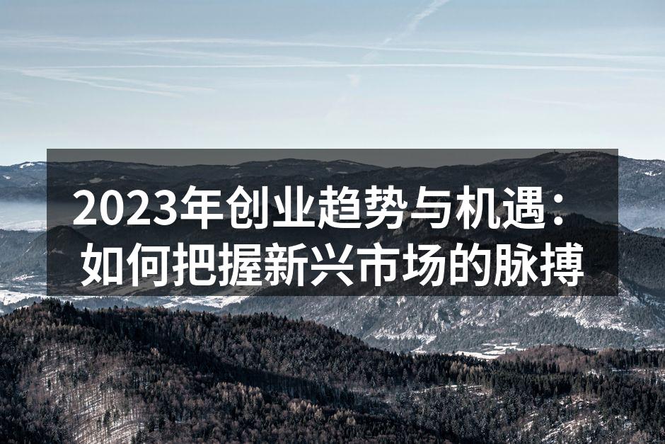 2023年创业趋势与机遇：如何把握新兴市场的脉搏
